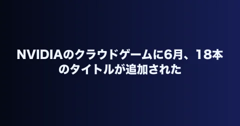 NVIDIAのクラウドゲームに6月、18本のタイトルが追加された