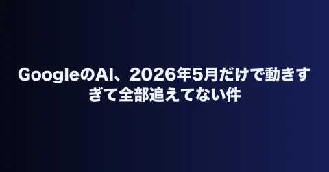 GoogleのAI、2026年5月だけで動きすぎて全部追えてない件