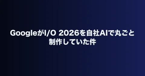 GoogleがI/O 2026を自社AIで丸ごと制作していた件