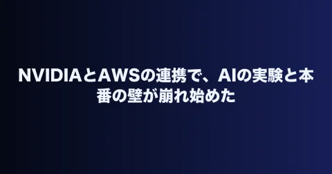 NVIDIAとAWSの連携で、AIの実験と本番の壁が崩れ始めた