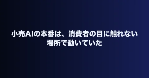 小売AIの本番は、消費者の目に触れない場所で動いていた