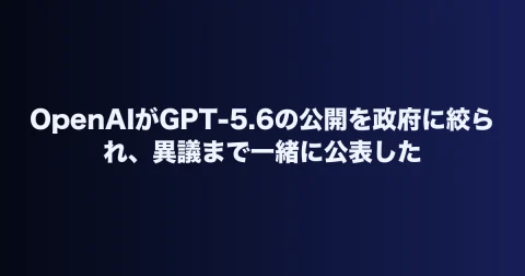 OpenAIがGPT-5.6の公開を政府に絞られ、異議まで一緒に公表した