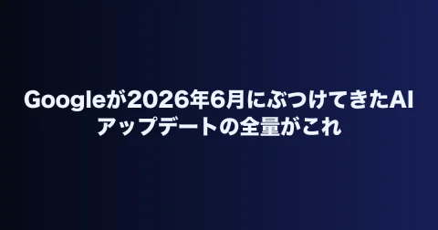 Googleが2026年6月にぶつけてきたAIアップデートの全量がこれ