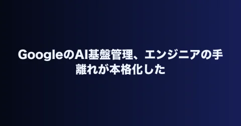 GoogleのAI基盤管理、エンジニアの手離れが本格化した