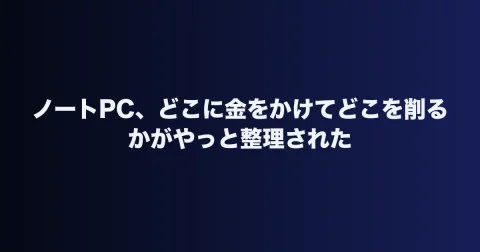 ノートPC、どこに金をかけてどこを削るかがやっと整理された