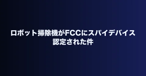 ロボット掃除機がFCCにスパイデバイス認定された件