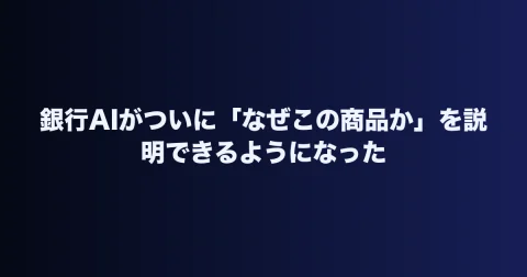 銀行AIがついに「なぜこの商品か」を説明できるようになった