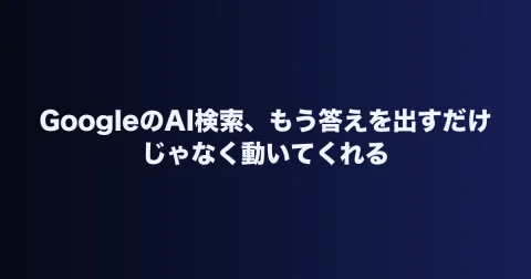 GoogleのAI検索、もう答えを出すだけじゃなく動いてくれる