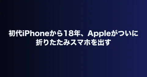 初代iPhoneから18年、Appleがついに折りたたみスマホを出す