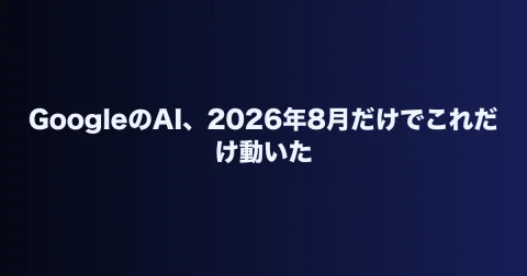 GoogleのAI、2026年8月だけでこれだけ動いた